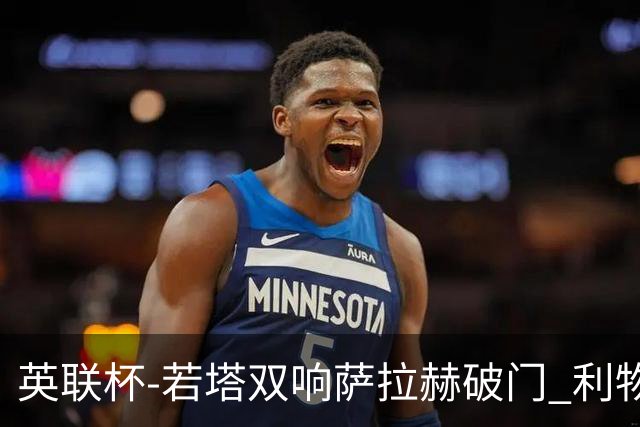英联杯-若塔双响萨拉赫破门 利物浦5-1西汉姆联